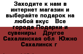 Заходите к нам в интернет-магазин и выберайте подарок на любой вкус - Все города Подарки и сувениры » Другое   . Сахалинская обл.,Южно-Сахалинск г.